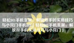 轻松DIY手机支架，解放双手的实用技巧与小窍门手机DIY「轻松DIY手机支架，解放双手的实用技巧与小窍门」