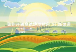 如何开通高德地图后台 2024新渠道