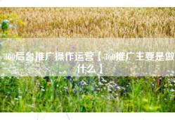 360后台推广操作运营【360推广主要是做什么】