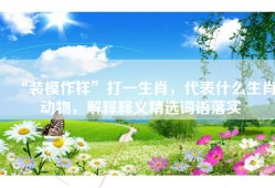 “装模作样”打一生肖，代表什么生肖动物，解释释义精选词语落实