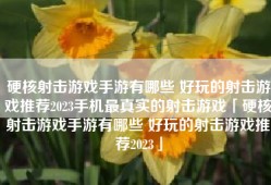 硬核射击游戏手游有哪些 好玩的射击游戏推荐2023手机最真实的射击游戏「硬核射击游戏手游有哪些 好玩的射击游戏推荐2023」