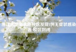 浙江大学紫金港校区发现1例无症状感染者 校区封闭