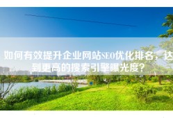 如何有效提升企业网站SEO优化排名，达到更高的搜索引擎曝光度？