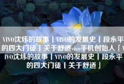VIVO沈炜的故事丨VIVO的发展史丨段永平的四大门徒丨关于舒适vivo手机创始人「VIVO沈炜的故事丨VIVO的发展史丨段永平的四大门徒丨关于舒适」