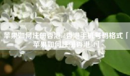 苹果如何注册香港id香港手机号码格式「苹果如何注册香港id」