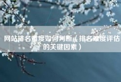 网站排名难度如何判断（排名难度评估的关键因素）