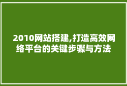 2010网站搭建,打造高效网络平台的关键步骤与方法