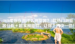 2020年你在用什么浏览器？3款热门浏览器分析＋超实用插件，让你上网快一倍！