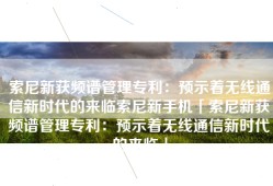 索尼新获频谱管理专利：预示着无线通信新时代的来临索尼新手机「索尼新获频谱管理专利：预示着无线通信新时代的来临」