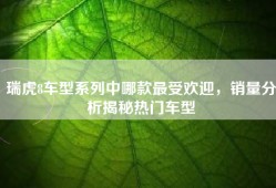 瑞虎8车型系列中哪款最受欢迎，销量分析揭秘热门车型
