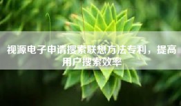 视源电子申请搜索联想方法专利，提高用户搜索效率