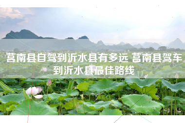 莒南县自驾到沂水县有多远 莒南县驾车到沂水县最佳路线