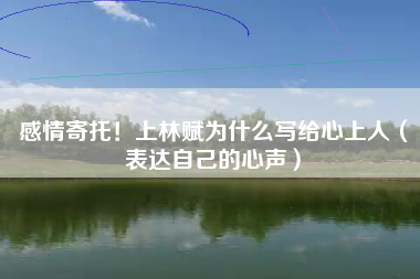 感情寄托！上林赋为什么写给心上人（表达自己的心声）