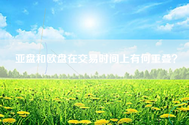 亚盘和欧盘在交易时间上有何重叠？