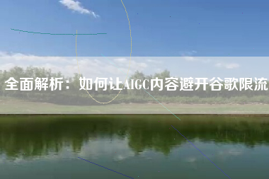 全面解析：如何让AIGC内容避开谷歌限流