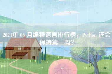 2024年 06 月编程语言排行榜，Python 还会保持第一吗？