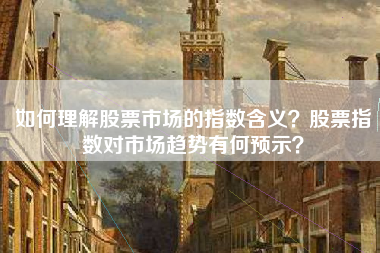 如何理解股票市场的指数含义？股票指数对市场趋势有何预示？