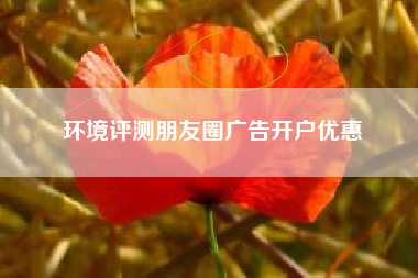 环境评测朋友圈广告开户优惠