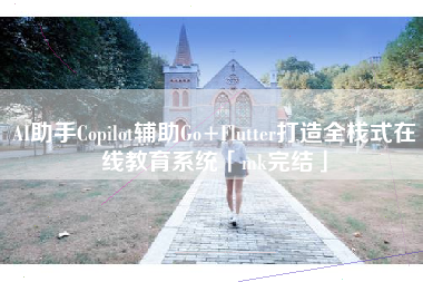 AI助手Copilot辅助Go+Flutter打造全栈式在线教育系统「mk完结」