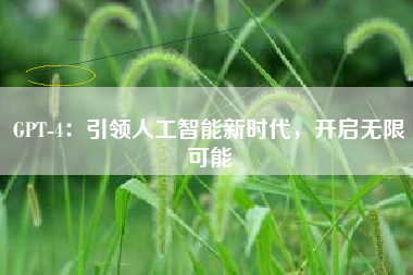 GPT-4：引领人工智能新时代，开启无限可能