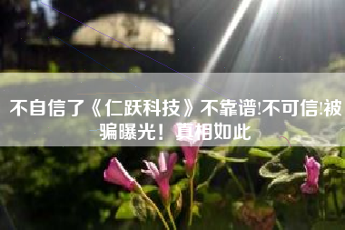 不自信了《仁跃科技》不靠谱!不可信!被骗曝光！真相如此