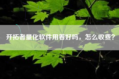开拓者量化软件用着好吗，怎么收费？