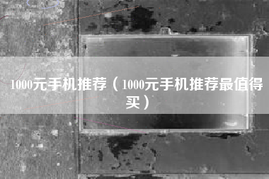 1000元手机推荐（1000元手机推荐最值得买）