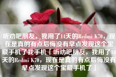 听劝吧朋友，我用了14天的Redmi K70，现在是真的有点后悔没有早点发现这个宝藏手机了我手机「听劝吧朋友，我用了14天的Redmi K70，现在是真的有点后悔没有早点发现这个宝藏手机了」
