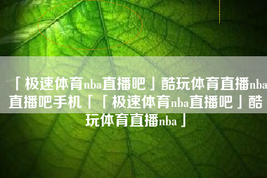 「极速体育nba直播吧」酷玩体育直播nba直播吧手机「「极速体育nba直播吧」酷玩体育直播nba」