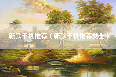 新款手机推荐（新款手机推荐女士）
