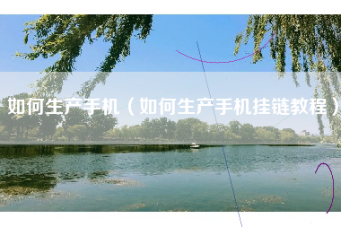 如何生产手机（如何生产手机挂链教程）