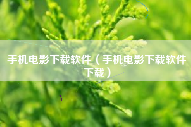 手机电影下载软件（手机电影下载软件下载）