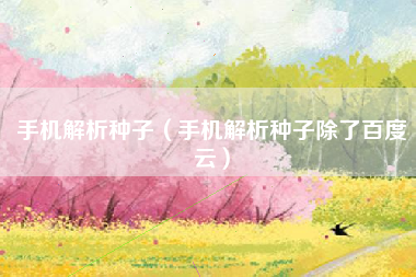 手机解析种子（手机解析种子除了百度云）