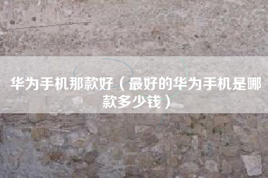 华为手机那款好（最好的华为手机是哪款多少钱）