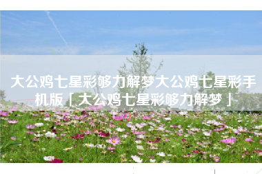 大公鸡七星彩够力解梦大公鸡七星彩手机版「大公鸡七星彩够力解梦」
