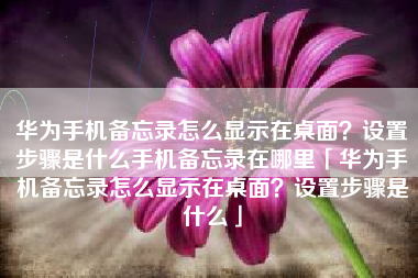 华为手机备忘录怎么显示在桌面？设置步骤是什么手机备忘录在哪里「华为手机备忘录怎么显示在桌面？设置步骤是什么」