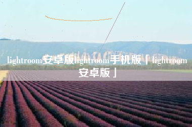lightroom安卓版lightroom手机版「lightroom安卓版」